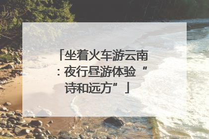 坐着火车游云南：夜行昼游体验“诗和远方”