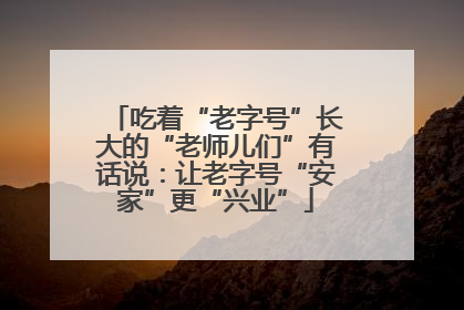吃着“老字号”长大的“老师儿们”有话说：让老字号“安家”更“兴业”