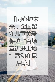 同心护未来，全国留守儿童关爱保护“百场宣讲进工地”活动在昆启幕