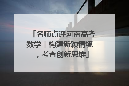 名师点评河南高考数学丨构建新颖情境，考查创新思维
