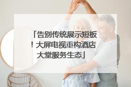 告别传统展示短板！大屏电视重构酒店大堂服务生态
