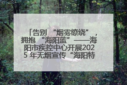 告别 “烟雾缭绕”，拥抱 “海阳蓝”——海阳市疾控中心开展2025 年无烟宣传“海阳特色”实践记录