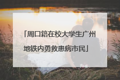 周口籍在校大学生广州地铁内勇救患病市民