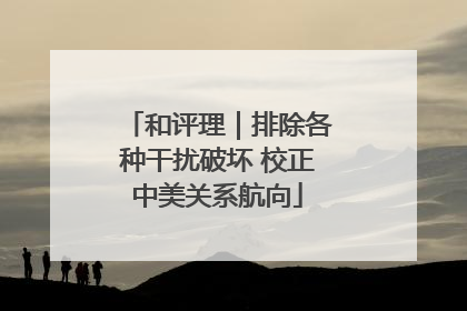 和评理｜排除各种干扰破坏 校正中美关系航向