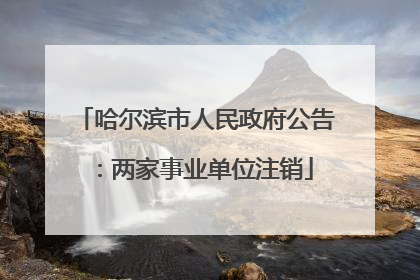 哈尔滨市人民政府公告：两家事业单位注销