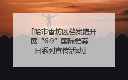 哈市香坊区档案馆开展“6·9”国际档案日系列宣传活动