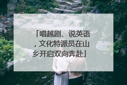 唱越剧、说英语，文化特派员在山乡开启双向奔赴