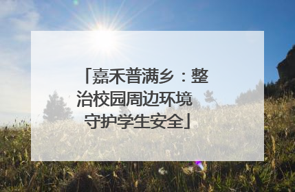 嘉禾普满乡：整治校园周边环境 守护学生安全