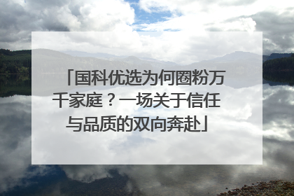 国科优选为何圈粉万千家庭？一场关于信任与品质的双向奔赴