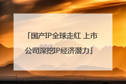 国产IP全球走红 上市公司深挖IP经济潜力