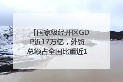 国家级经开区GDP近17万亿，外贸总额占全国比重近1/4｜数读中国