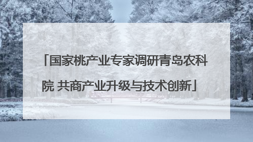 国家桃产业专家调研青岛农科院 共商产业升级与技术创新