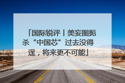 国际锐评丨美妄图扼杀“中国芯”过去没得逞，将来更不可能