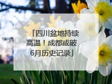 四川盆地持续高温！成都或破6月历史记录
