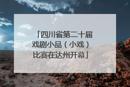 四川省第二十届戏剧小品（小戏）比赛在达州开幕