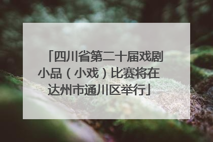 四川省第二十届戏剧小品（小戏）比赛将在达州市通川区举行