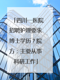 四川一医院招聘护理要求博士学历？院方：主要从事科研工作