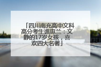 四川南充高中文科高分考生谯惠兰：文静的17岁女孩，喜欢四大名著
