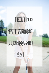 四川10名干部履新县级领导职务