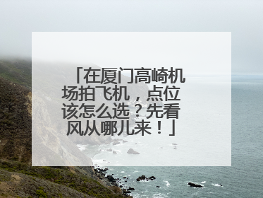 在厦门高崎机场拍飞机，点位该怎么选？先看风从哪儿来！