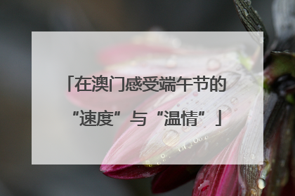 在澳门感受端午节的“速度”与“温情”