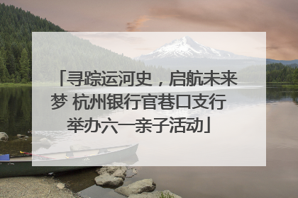 寻踪运河史，启航未来梦 杭州银行官巷口支行举办六一亲子活动