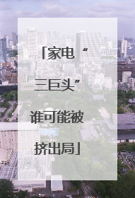 家电“三巨头”谁可能被挤出局