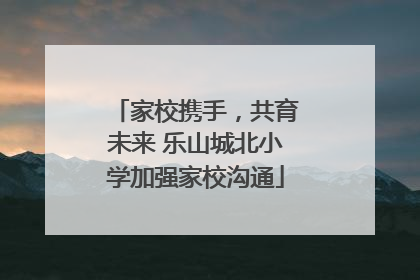家校携手，共育未来 乐山城北小学加强家校沟通