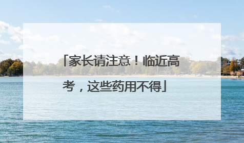 家长请注意！临近高考，这些药用不得