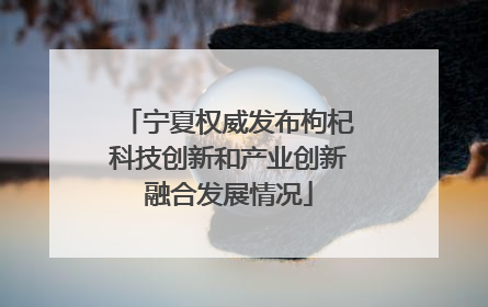 宁夏权威发布枸杞科技创新和产业创新融合发展情况