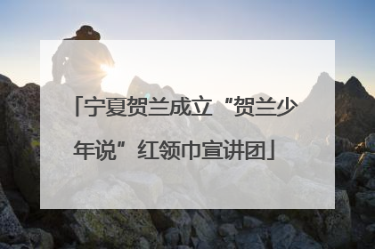 宁夏贺兰成立“贺兰少年说”红领巾宣讲团