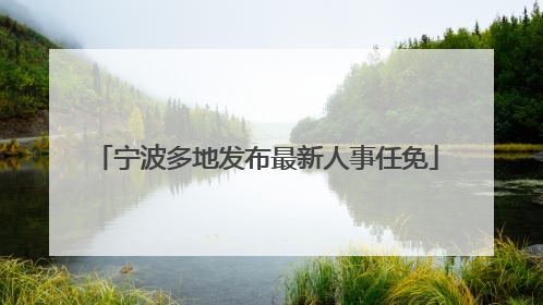 宁波多地发布最新人事任免