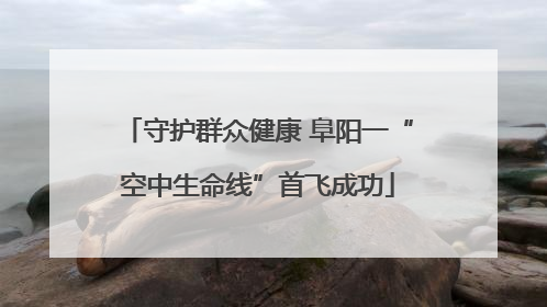 守护群众健康 阜阳一“空中生命线”首飞成功