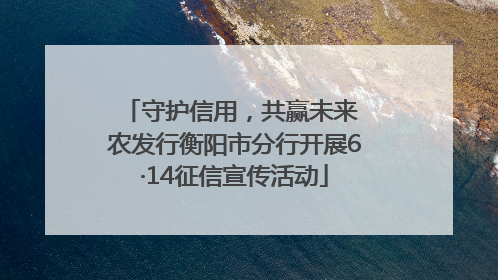 守护信用，共赢未来 农发行衡阳市分行开展6·14征信宣传活动