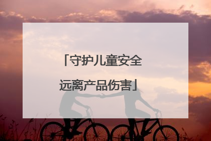 守护儿童安全 远离产品伤害