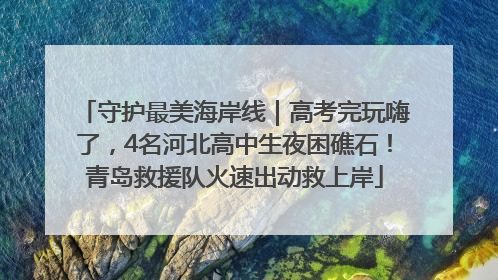 守护最美海岸线｜高考完玩嗨了，4名河北高中生夜困礁石！青岛救援队火速出动救上岸