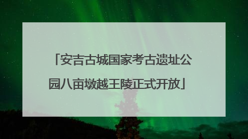 安吉古城国家考古遗址公园八亩墩越王陵正式开放
