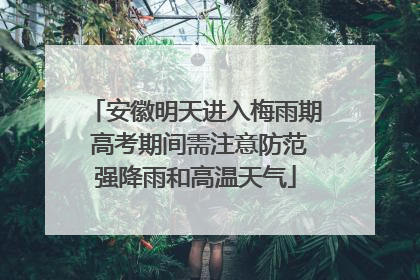 安徽明天进入梅雨期 高考期间需注意防范强降雨和高温天气