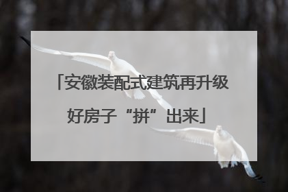 安徽装配式建筑再升级 好房子“拼”出来