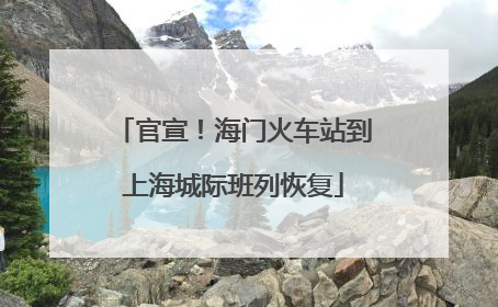 官宣！海门火车站到上海城际班列恢复