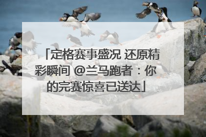 定格赛事盛况 还原精彩瞬间 @兰马跑者：你的完赛惊喜已送达