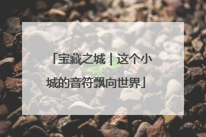 宝藏之城｜这个小城的音符飘向世界
