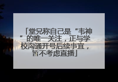 堂兄称自己是“韦神”的唯一关注，正与学校沟通开号后续事宜，暂不考虑直播