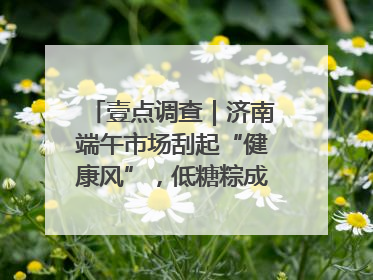 壹点调查｜济南端午市场刮起“健康风”，低糖粽成消费者“新宠”