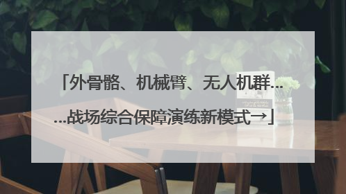 外骨骼、机械臂、无人机群……战场综合保障演练新模式→