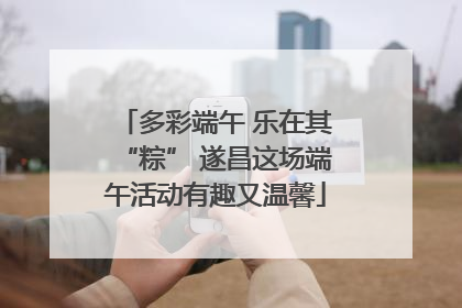 多彩端午 乐在其“粽” 遂昌这场端午活动有趣又温馨