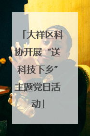 大祥区科协开展“送科技下乡”主题党日活动