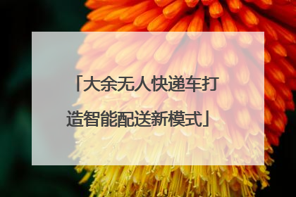 大余无人快递车打造智能配送新模式
