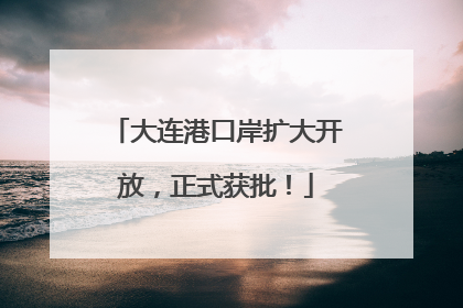 大连港口岸扩大开放，正式获批！