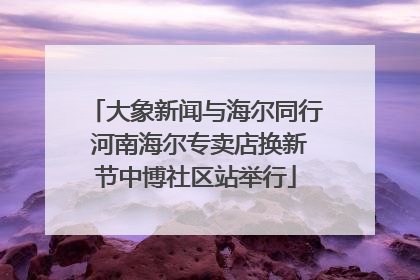 大象新闻与海尔同行 河南海尔专卖店换新节中博社区站举行